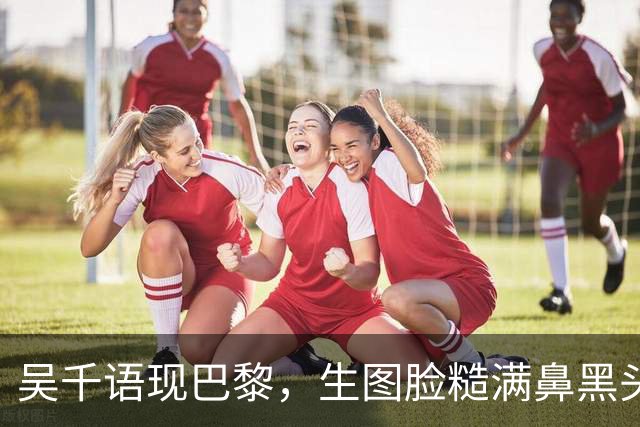 吴千语现巴黎，生图脸糙满鼻黑头，棉袄配短裤秀臀富太太架势十足