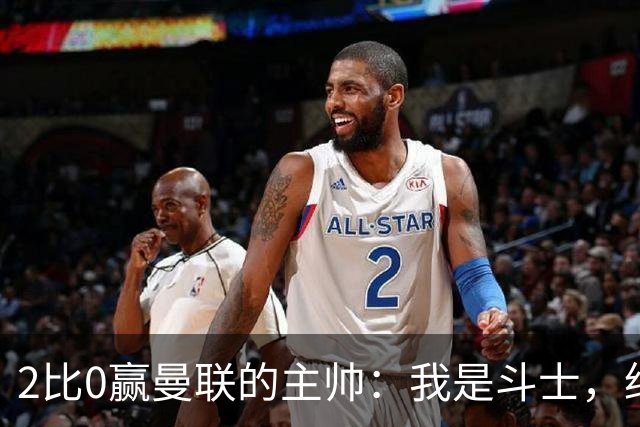 2比0赢曼联的主帅：我是斗士，绝不投降